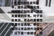 老品如何提升流量?br 在当今的商业环境中,提升品牌曝光度、增加客户粘性是一项至关重要的任务。对于企业来说,老品的重要性更是不言而喻。那么,如何让老品提升流量呢?以下是一些建议,提升老品老流量 老品如何提升流量?br 在当今的商业环境中,提升品牌曝光度、增加客户粘性是一项至关重要的任务。对于企业来说,老品的重要性更是不言而喻。那么,如何让老品提升流量呢?以下是一些建议,提升老品老流量