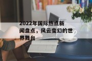 2022年国际热点新闻盘点,风云变幻的世界舞台 2022年国际热点新闻盘点,风云变幻的世界舞台