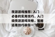 夜游游戏推荐: 入门必备的实用技巧，入门级夜游游戏攻略，策略运用技巧带你一飞冲天