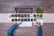乐陵网站优化，助力企业提升在线竞争力