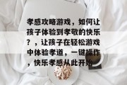 孝感攻略游戏，如何让孩子体验到孝敬的快乐？，让孩子在轻松游戏中体验孝道，一键操作，快乐孝感从此开始