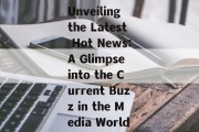 Unveiling the Latest Hot News:A Glimpse into the Current Buzz in the Media World Unveiling the Latest Hot News:A Glimpse into the Current Buzz in the Media World