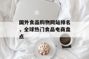 国外食品购物网站排名,全球热门食品电商盘点 国外食品购物网站排名,全球热门食品电商盘点
