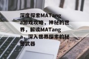 深度探索MATanga游戏攻略,神秘的世界,解读MATanga,深入世界探索的秘密武器 深度探索MATanga游戏攻略,神秘的世界,解读MATanga,深入世界探索的秘密武器