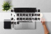 如何使用时间提升流量?,提高网站流量的秘诀,利用时间技巧提升转化率 如何使用时间提升流量?,提高网站流量的秘诀,利用时间技巧提升转化率
