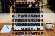 SEO是指搜索引擎优化,是一种以提高网站在搜索引擎结果中的排名和曝光度为目标的策略。这包括了对网页内容、外部链接结构以及结构性的编程来改善搜索引擎抓取到的内容质量。,SEO指南,如何通过提高网站内容质量和外部链接来提升搜索引擎排名 SEO是指搜索引擎优化,是一种以提高网站在搜索引擎结果中的排名和曝光度为目标的策略。这包括了对网页内容、外部链接结构以及结构性的编程来改善搜索引擎抓取到的内容质量。,SEO指南,如何通过提高网站内容质量和外部链接来提升搜索引擎排名