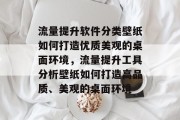 流量提升软件分类壁纸如何打造优质美观的桌面环境,流量提升工具分析壁纸如何打造高品质、美观的桌面环境 流量提升软件分类壁纸如何打造优质美观的桌面环境,流量提升工具分析壁纸如何打造高品质、美观的桌面环境