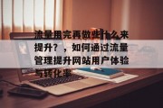 流量用完再做些什么来提升?,如何通过流量管理提升网站用户体验与转化率