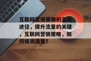 互联网营销策略的五大途径,提升流量的关键,互联网营销策略,如何提高流量? 互联网营销策略的五大途径,提升流量的关键,互联网营销策略,如何提高流量?