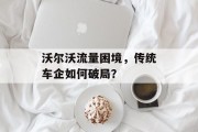 沃尔沃流量困境,传统车企如何破局? 沃尔沃流量困境,传统车企如何破局?