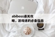 abiboss通关攻略,游戏迷的必备指南 abiboss通关攻略,游戏迷的必备指南