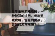 老年系列游戏攻略,一种智慧的挑战,老年游戏攻略,智慧的挑战,智慧的游戏乐趣 老年系列游戏攻略,一种智慧的挑战,老年游戏攻略,智慧的挑战,智慧的游戏乐趣