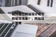 如何通过网站设计吸引和留住流量?,网站设计策略 如何通过网站设计吸引和留住流量?,网站设计策略