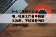 社会工作者中级通关攻略,社会工作者中级通关攻略,考试准备与应试策略指南 社会工作者中级通关攻略,社会工作者中级通关攻略,考试准备与应试策略指南