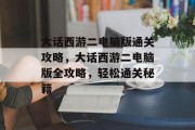 大话西游二电脑版通关攻略,大话西游二电脑版全攻略,轻松通关秘籍 大话西游二电脑版通关攻略,大话西游二电脑版全攻略,轻松通关秘籍
