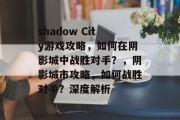shadow City游戏攻略，如何在阴影城中战胜对手？，阴影城市攻略，如何战胜对手？深度解析