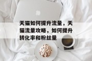 天猫如何提升流量，天猫流量攻略，如何提升转化率和粉丝量