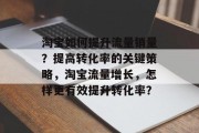淘宝如何提升流量销量?提高转化率的关键策略,淘宝流量增长,怎样更有效提升转化率? 淘宝如何提升流量销量?提高转化率的关键策略,淘宝流量增长,怎样更有效提升转化率?