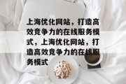 上海优化网站,打造高效竞争力的在线服务模式,上海优化网站,打造高效竞争力的在线服务模式 上海优化网站,打造高效竞争力的在线服务模式,上海优化网站,打造高效竞争力的在线服务模式