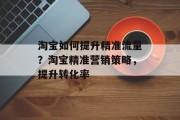 淘宝如何提升精准流量?淘宝精准营销策略,提升转化率 淘宝如何提升精准流量?淘宝精准营销策略,提升转化率