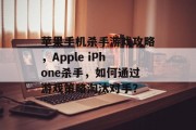 苹果手机杀手游戏攻略,Apple iPhone杀手,如何通过游戏策略淘汰对手? 苹果手机杀手游戏攻略,Apple iPhone杀手,如何通过游戏策略淘汰对手?