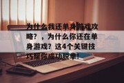为什么我还单身游戏攻略?,为什么你还在单身游戏?这4个关键技巧帮你成功脱单! 为什么我还单身游戏攻略?,为什么你还在单身游戏?这4个关键技巧帮你成功脱单!