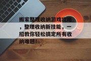 搬家整理收纳游戏攻略,整理收纳新技能,一招教你轻松搞定所有收纳难题! 搬家整理收纳游戏攻略,整理收纳新技能,一招教你轻松搞定所有收纳难题!