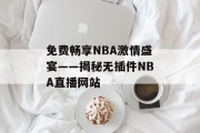 免费畅享NBA激情盛宴——揭秘无插件NBA直播网站 免费畅享NBA激情盛宴——揭秘无插件NBA直播网站