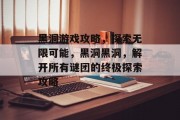 黑洞游戏攻略，探索无限可能，黑洞黑洞，解开所有谜团的终极探索攻略