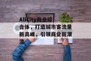 AllCity商业综合体,打造城市客流量新高峰,引领商业新潮流 AllCity商业综合体,打造城市客流量新高峰,引领商业新潮流