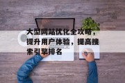 大型网站优化全攻略,提升用户体验,提高搜索引擎排名 大型网站优化全攻略,提升用户体验,提高搜索引擎排名