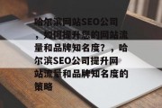 哈尔滨网站SEO公司,如何提升您的网站流量和品牌知名度?,哈尔滨SEO公司提升网站流量和品牌知名度的策略 哈尔滨网站SEO公司,如何提升您的网站流量和品牌知名度?,哈尔滨SEO公司提升网站流量和品牌知名度的策略