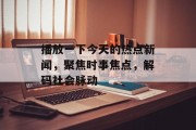 播放一下今天的热点新闻,聚焦时事焦点,解码社会脉动 播放一下今天的热点新闻,聚焦时事焦点,解码社会脉动