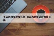 青云志网页游戏礼包_青云志兑换码在哪里兑换 青云志网页游戏礼包_青云志兑换码在哪里兑换