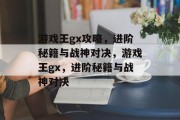 游戏王gx攻略,进阶秘籍与战神对决,游戏王gx,进阶秘籍与战神对决 游戏王gx攻略,进阶秘籍与战神对决,游戏王gx,进阶秘籍与战神对决