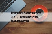 披萨游戏农场攻略大公开!,披萨游戏农场,新手指南攻略 披萨游戏农场攻略大公开!,披萨游戏农场,新手指南攻略