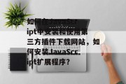 如何在JavaScript中安装和使用第三方插件下载网站,如何安装JavaScript扩展程序? 如何在JavaScript中安装和使用第三方插件下载网站,如何安装JavaScript扩展程序?