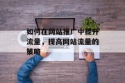 如何在网站推广中提升流量,提高网站流量的策略 如何在网站推广中提升流量,提高网站流量的策略