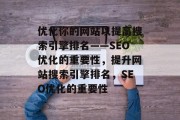 优化你的网站以提高搜索引擎排名——SEO优化的重要性,提升网站搜索引擎排名,SEO优化的重要性 优化你的网站以提高搜索引擎排名——SEO优化的重要性,提升网站搜索引擎排名,SEO优化的重要性