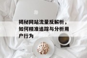 揭秘网站流量反解析,如何精准追踪与分析用户行为 揭秘网站流量反解析,如何精准追踪与分析用户行为