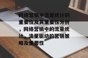 网络营销中流量统计的重要性及其重要性分析,网络营销中的流量统计,流量驱动的营销策略及重要性 网络营销中流量统计的重要性及其重要性分析,网络营销中的流量统计,流量驱动的营销策略及重要性