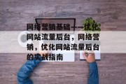 网络营销基础——优化网站流量后台,网络营销,优化网站流量后台的实战指南 网络营销基础——优化网站流量后台,网络营销,优化网站流量后台的实战指南