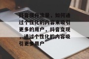 抖音提升流量,如何通过个性化的内容来吸引更多的用户,抖音变现,通过个性化的内容吸引更多用户 抖音提升流量,如何通过个性化的内容来吸引更多的用户,抖音变现,通过个性化的内容吸引更多用户