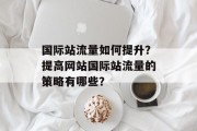 国际站流量如何提升?提高网站国际站流量的策略有哪些? 国际站流量如何提升?提高网站国际站流量的策略有哪些?