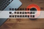 外卖老店提升流量的策略，外卖老店如何通过精准营销提高顾客流量？