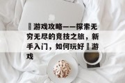 暃游戏攻略——探索无穷无尽的竞技之旅,新手入门,如何玩好暃游戏 暃游戏攻略——探索无穷无尽的竞技之旅,新手入门,如何玩好暃游戏