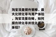 淘宝流量提升策略,最大化转化率与用户体验,淘宝流量攻略,如何提升转化率并优化用户体验?