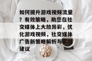 如何提升游戏视频流量？有效策略，助您在社交媒体上大放异彩，优化游戏视频，社交媒体广告新策略解析与实践建议