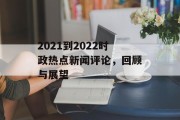 2021到2022时政热点新闻评论,回顾与展望 2021到2022时政热点新闻评论,回顾与展望