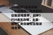 PS4战神3通关攻略，全面解析，助你轻松征服游戏世界，战神3PS4通关攻略，全面解析，助你轻松征服游戏世界